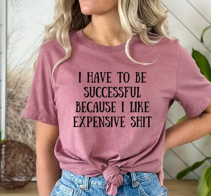 I Have To Be Successful Because I Like Expensive Shit Graphic T-Shirt