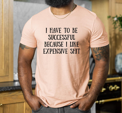 I Have To Be Successful Because I Like Expensive Shit Graphic T-Shirt