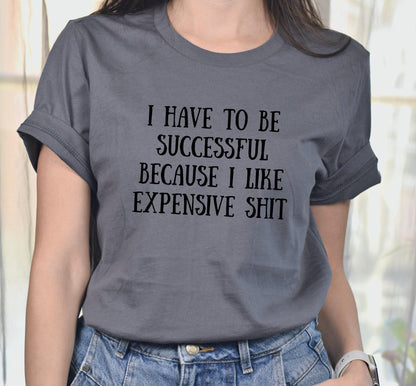 I Have To Be Successful Because I Like Expensive Shit Graphic T-Shirt